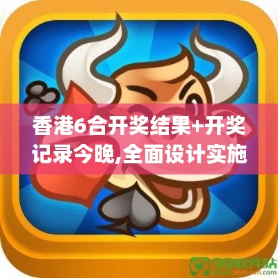 香港6合开奖结果+开奖记录今晚,全面设计实施策略_app7.759