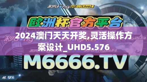 2024澳门天天开奖,灵活操作方案设计_UHD5.576