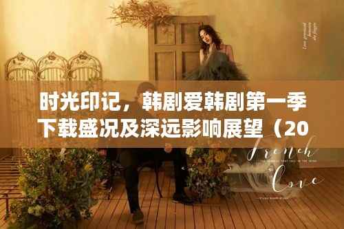 时光印记,韩剧爱韩剧第一季下载盛况及未来影响展望(2024年视角)
