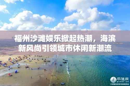 福州沙滩娱乐掀起热潮，海滨新风尚引领城市休闲新潮流