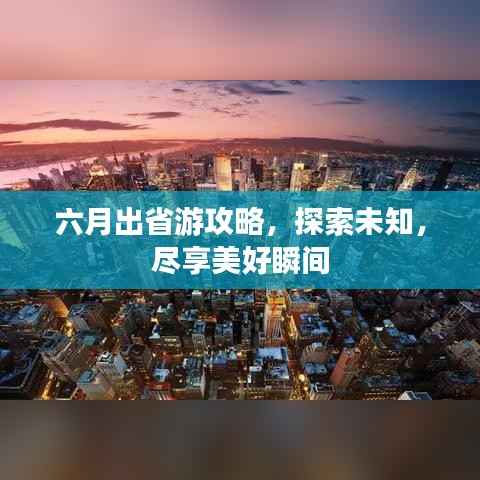 六月出省游攻略,探索未知,尽享美好瞬间