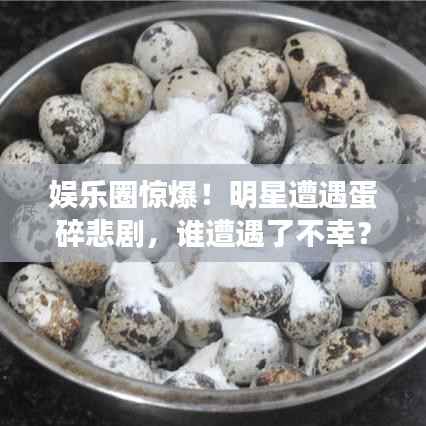 娱乐圈惊爆!明星遭遇蛋碎悲剧,谁遭遇了不幸?