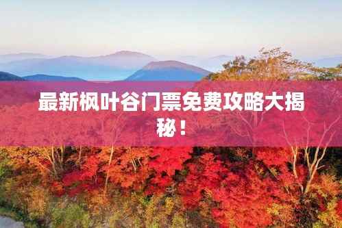 最新枫叶谷门票免费攻略大揭秘！