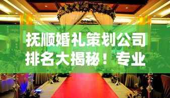 抚顺婚礼策划公司排名大揭秘!专业团队打造浪漫婚礼首选!