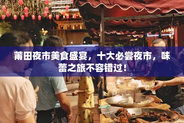莆田夜市美食盛宴,十大必尝夜市,味蕾之旅不容错过!