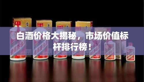 白酒价格大揭秘,市场价值标杆排行榜!