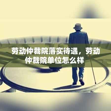 劳动仲裁院落实待遇,劳动仲裁院单位怎么样