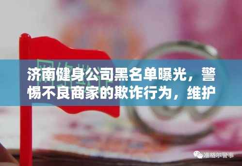 济南健身公司黑名单曝光,警惕不良商家的欺诈行为,维护消费者权益!