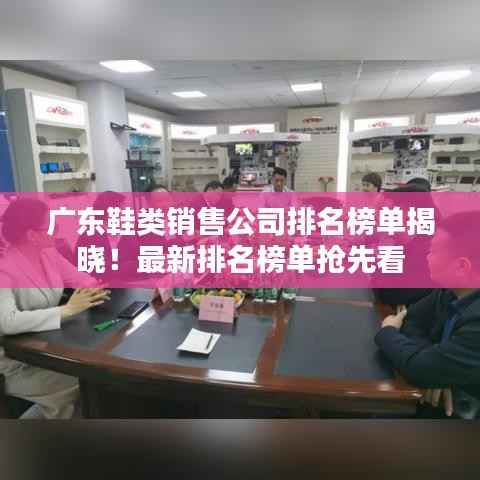 广东鞋类销售公司排名榜单揭晓!最新排名榜单抢先看