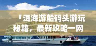 「洱海游船码头游玩秘籍,最新攻略一网打尽」