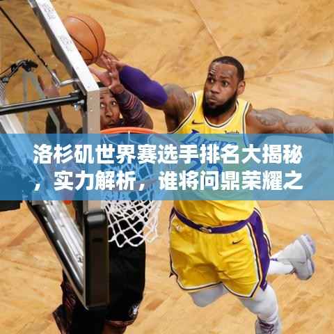 洛杉矶世界赛选手排名大揭秘,实力解析,谁将问鼎荣耀之巅?