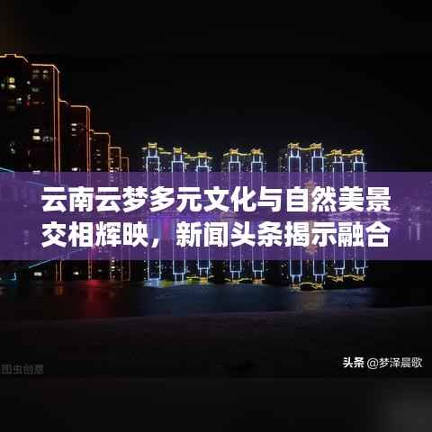 云南云梦多元文化与自然美景交相辉映,新闻头条揭示融合魅力
