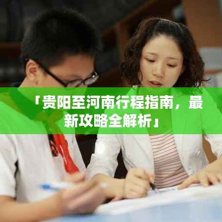 「贵阳至河南行程指南，最新攻略全解析」