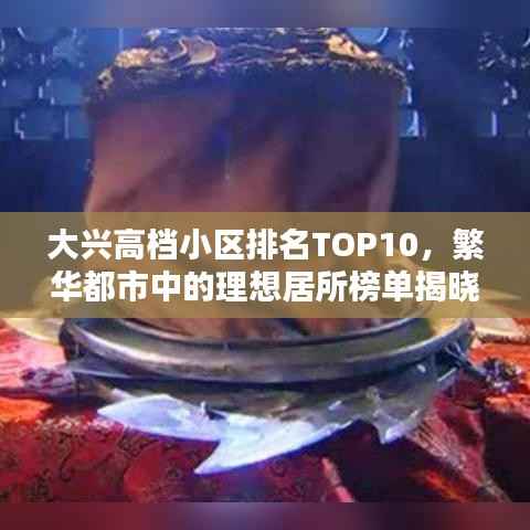 大兴高档小区排名TOP10,繁华都市中的理想居所榜单揭晓
